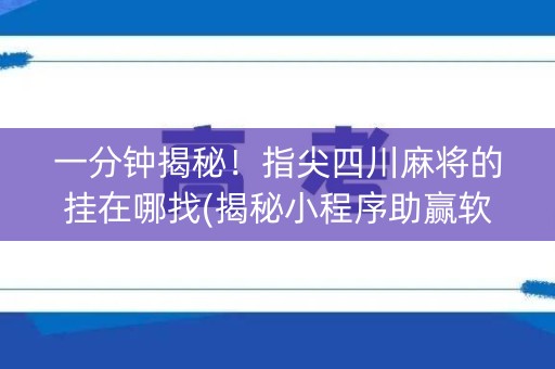 一分钟揭秘！指尖四川麻将的挂在哪找(揭秘小程序助赢软件)