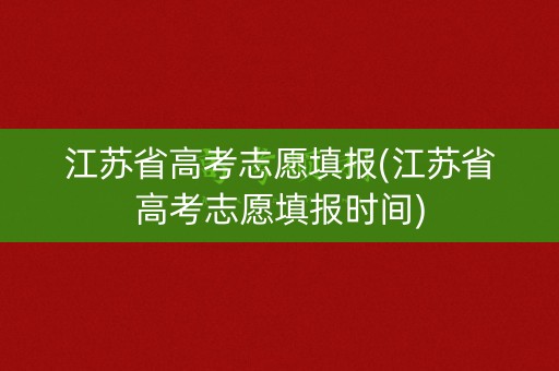 江苏省高考志愿填报(江苏省高考志愿填报时间)