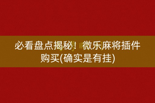 必看盘点揭秘！微乐麻将插件购买(确实是有挂)