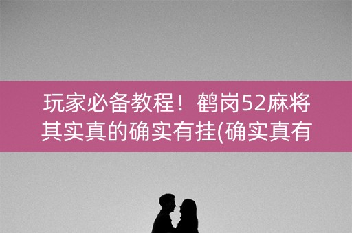 玩家必备教程！鹤岗52麻将其实真的确实有挂(确实真有挂)