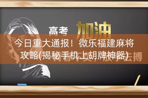 今日重大通报！微乐福建麻将攻略(揭秘手机上胡牌神器)