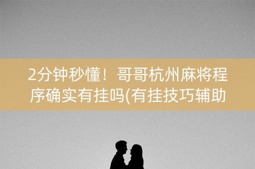 2分钟秒懂！哥哥杭州麻将程序确实有挂吗(有挂技巧辅助器)