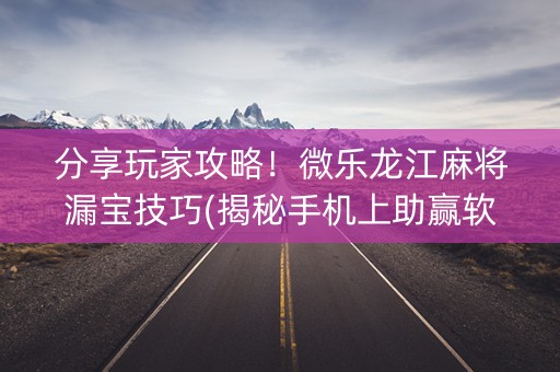 分享玩家攻略！微乐龙江麻将漏宝技巧(揭秘手机上助赢软件)