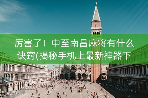 厉害了！中至南昌麻将有什么诀窍(揭秘手机上最新神器下载)