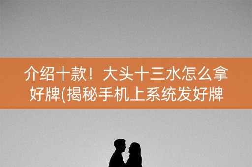 介绍十款！大头十三水怎么拿好牌(揭秘手机上系统发好牌)