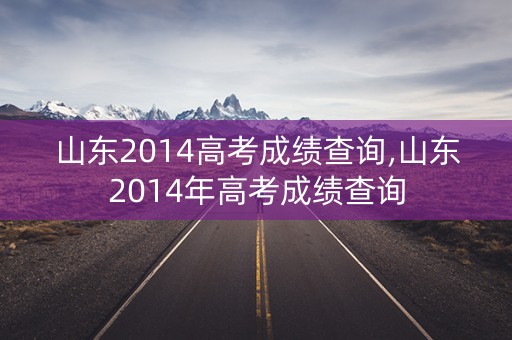 山东2014高考成绩查询,山东2014年高考成绩查询