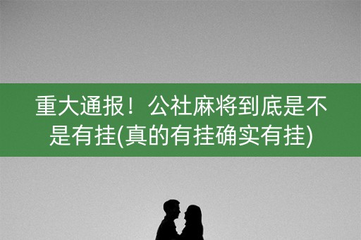 重大通报！公社麻将到底是不是有挂(真的有挂确实有挂)