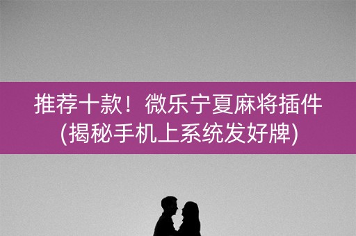 推荐十款！微乐宁夏麻将插件(揭秘手机上系统发好牌)