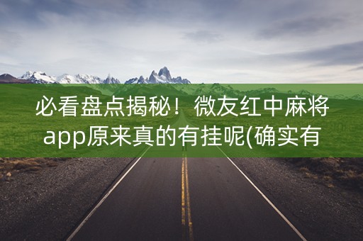必看盘点揭秘！微友红中麻将app原来真的有挂呢(确实有挂)