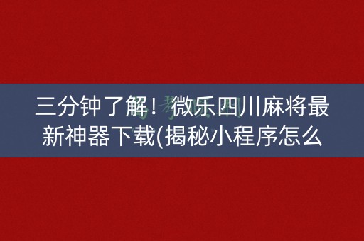 三分钟了解！微乐四川麻将最新神器下载(揭秘小程序怎么容易赢)