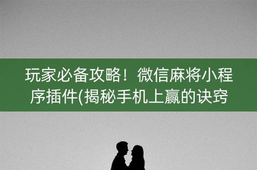 玩家必备攻略！微信麻将小程序插件(揭秘手机上赢的诀窍)