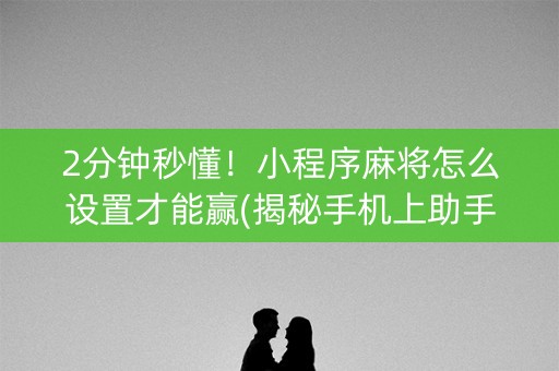 2分钟秒懂！小程序麻将怎么设置才能赢(揭秘手机上助手软件)