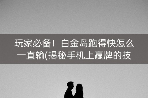 玩家必备！白金岛跑得快怎么一直输(揭秘手机上赢牌的技巧)