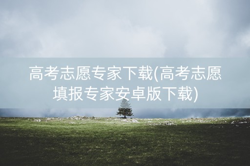 高考志愿专家下载(高考志愿填报专家安卓版下载)