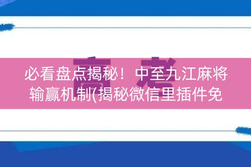 必看盘点揭秘！中至九江麻将输赢机制(揭秘微信里插件免费)