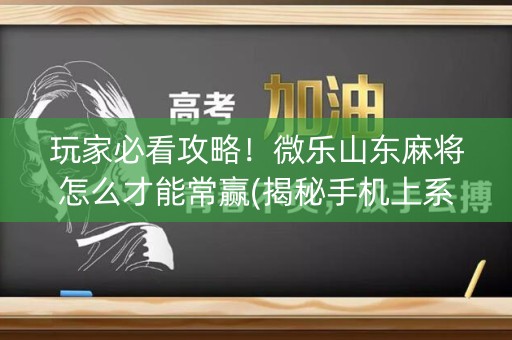 玩家必看攻略！微乐山东麻将怎么才能常赢(揭秘手机上系统发好牌)
