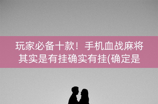 玩家必备十款！手机血战麻将其实是有挂确实有挂(确定是有挂)