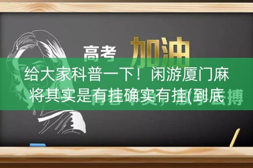 给大家科普一下！闲游厦门麻将其实是有挂确实有挂(到底是不是有挂)