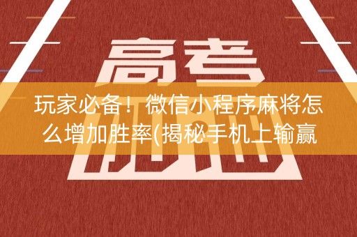 玩家必备！微信小程序麻将怎么增加胜率(揭秘手机上输赢技巧)