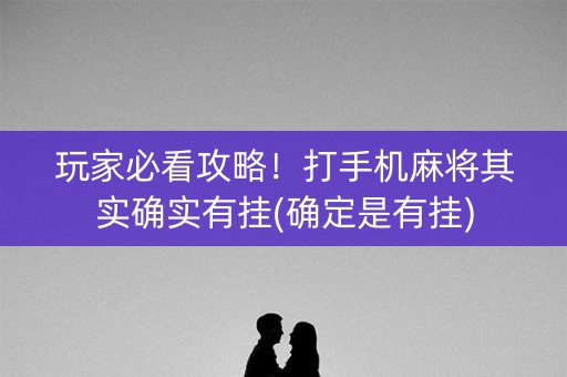 玩家必看攻略！打手机麻将其实确实有挂(确定是有挂)