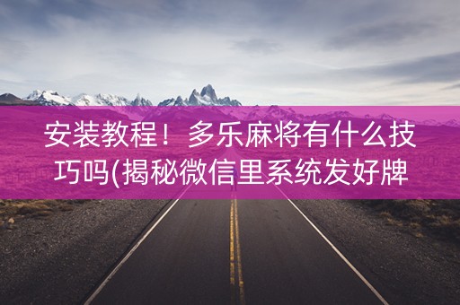 安装教程！多乐麻将有什么技巧吗(揭秘微信里系统发好牌)