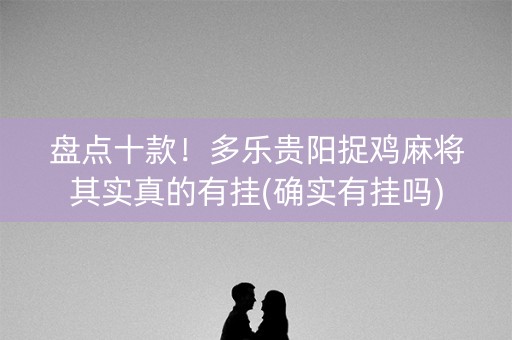 盘点十款！多乐贵阳捉鸡麻将其实真的有挂(确实有挂吗)