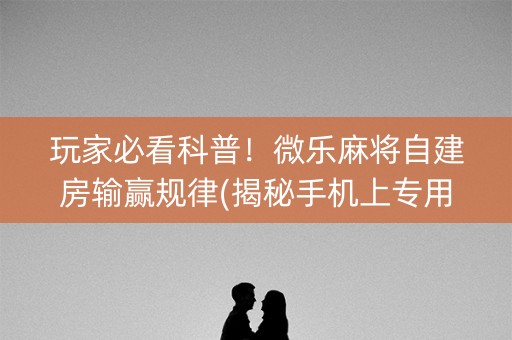 玩家必看科普！微乐麻将自建房输赢规律(揭秘手机上专用神器下载)