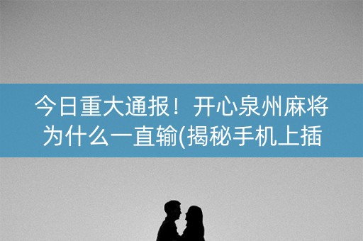 今日重大通报！开心泉州麻将为什么一直输(揭秘手机上插件购买)