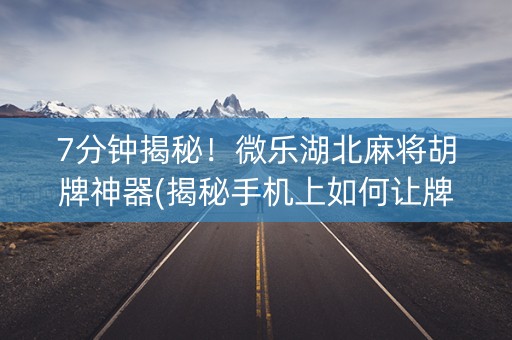 7分钟揭秘！微乐湖北麻将胡牌神器(揭秘手机上如何让牌变好)