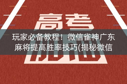 玩家必备教程！微信雀神广东麻将提高胜率技巧(揭秘微信里输赢规律)