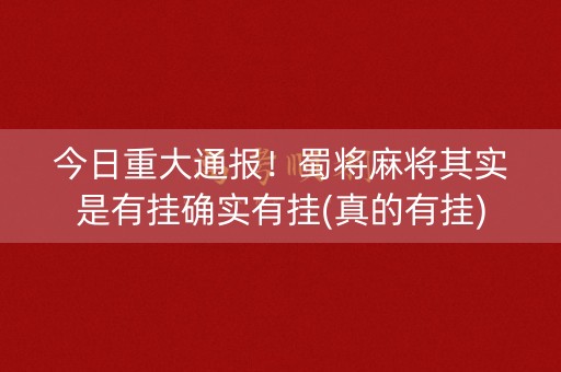 今日重大通报！蜀将麻将其实是有挂确实有挂(真的有挂)