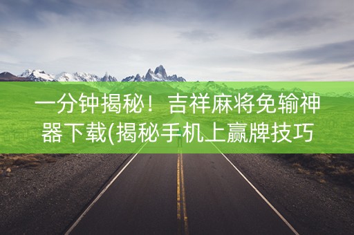 一分钟揭秘！吉祥麻将免输神器下载(揭秘手机上赢牌技巧)