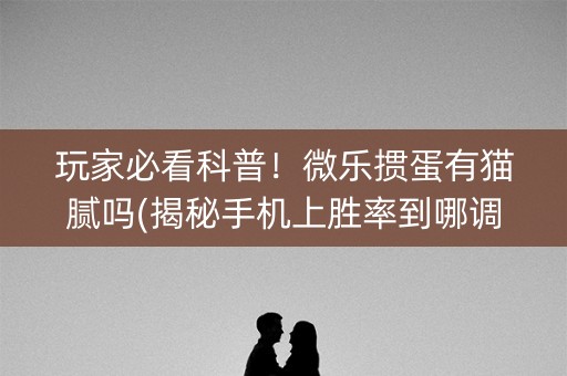 玩家必看科普！微乐掼蛋有猫腻吗(揭秘手机上胜率到哪调)