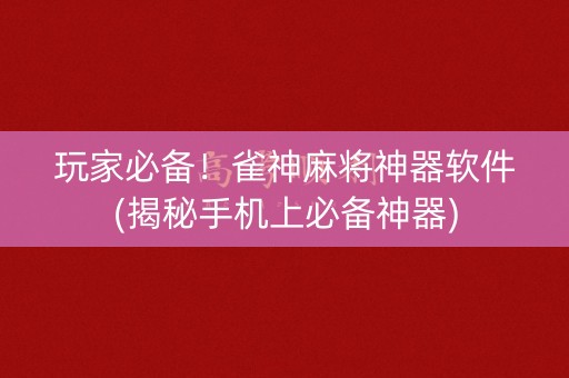 玩家必备！雀神麻将神器软件(揭秘手机上必备神器)