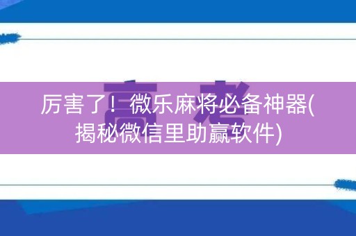 厉害了！微乐麻将必备神器(揭秘微信里助赢软件)