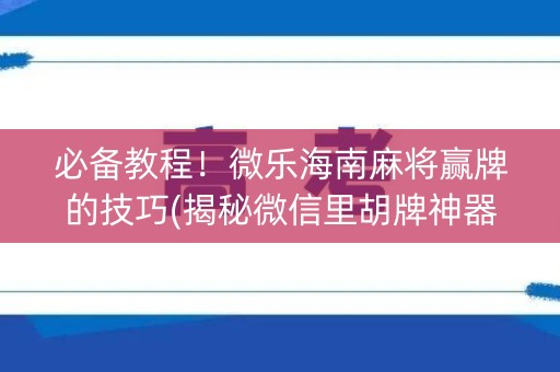 必备教程！微乐海南麻将赢牌的技巧(揭秘微信里胡牌神器)