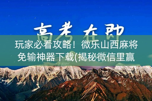 玩家必看攻略！微乐山西麻将免输神器下载(揭秘微信里赢的秘诀)
