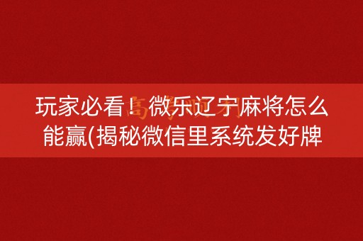 玩家必看！微乐辽宁麻将怎么能赢(揭秘微信里系统发好牌)
