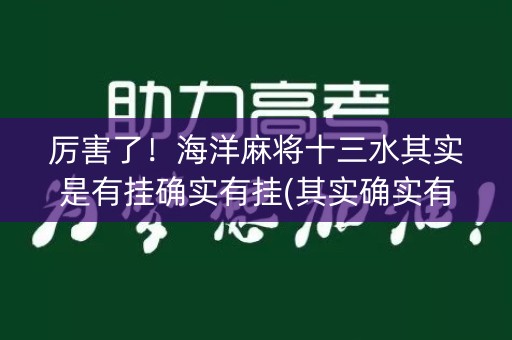 厉害了！海洋麻将十三水其实是有挂确实有挂(其实确实有挂)