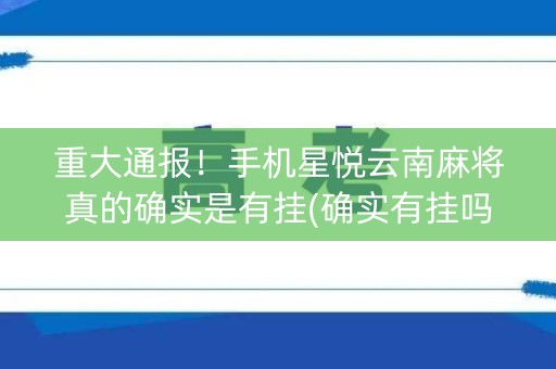 重大通报！手机星悦云南麻将真的确实是有挂(确实有挂吗)