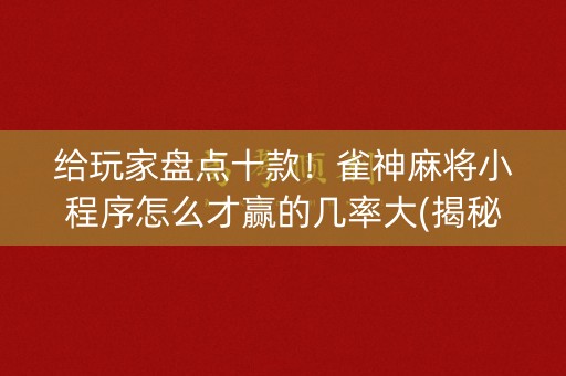 给玩家盘点十款！雀神麻将小程序怎么才赢的几率大(揭秘小程序怎么容易赢)