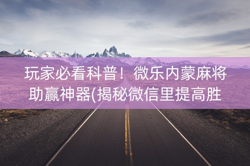 玩家必看科普！微乐内蒙麻将助赢神器(揭秘微信里提高胜率)