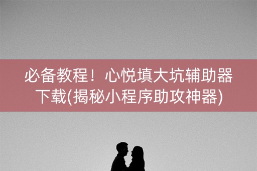 必备教程！心悦填大坑辅助器下载(揭秘小程序助攻神器)