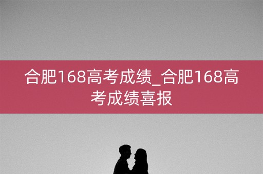 合肥168高考成绩_合肥168高考成绩喜报