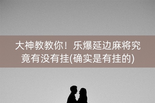 大神教教你！乐爆延边麻将究竟有没有挂(确实是有挂的)