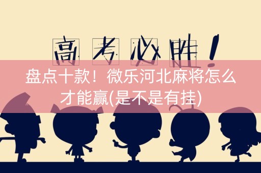 盘点十款！微乐河北麻将怎么才能赢(是不是有挂)