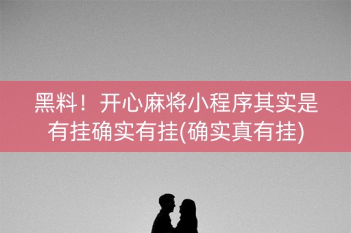 黑料！开心麻将小程序其实是有挂确实有挂(确实真有挂)