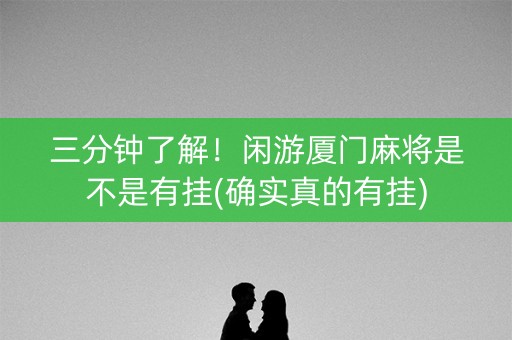 三分钟了解！闲游厦门麻将是不是有挂(确实真的有挂)