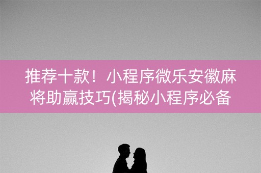 推荐十款！小程序微乐安徽麻将助赢技巧(揭秘小程序必备神器)