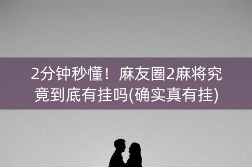 2分钟秒懂！麻友圈2麻将究竟到底有挂吗(确实真有挂)